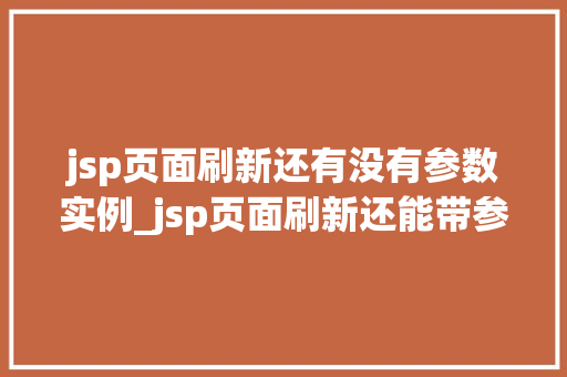 jsp页面刷新还有没有参数实例_jsp页面刷新还能带参数吗实例详解与操作指南