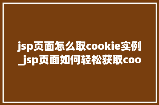 jsp页面怎么取cookie实例_jsp页面如何轻松获取cookie实例全方位与实例演示