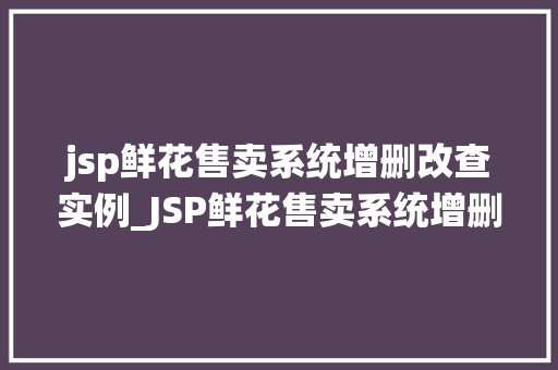 jsp鲜花售卖系统增删改查实例_JSP鲜花售卖系统增删改查实例轻松实现花店管理