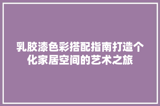 乳胶漆色彩搭配指南打造个化家居空间的艺术之旅