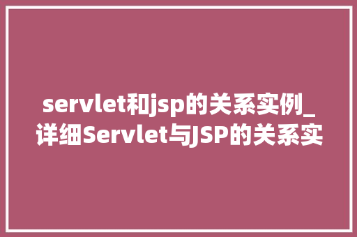servlet和jsp的关系实例_详细Servlet与JSP的关系实例与应用