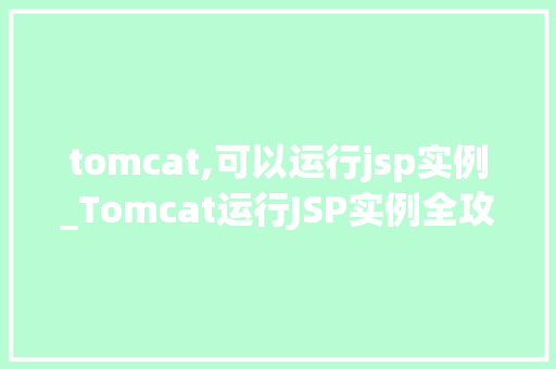 tomcat,可以运行jsp实例_Tomcat运行JSP实例全攻略轻松入门,高效方法