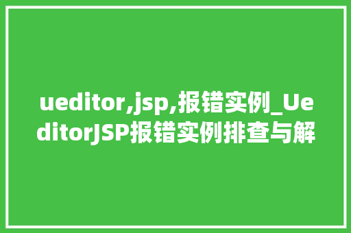 ueditor,jsp,报错实例_UeditorJSP报错实例排查与解决之路