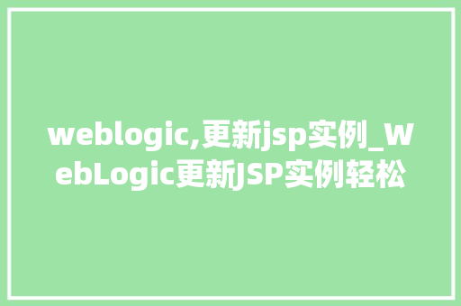 weblogic,更新jsp实例_WebLogic更新JSP实例轻松掌握更新方法，提升应用能  第1张