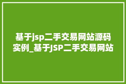 基于jsp二手交易网站源码实例_基于JSP二手交易网站源码实例带你走进编程世界