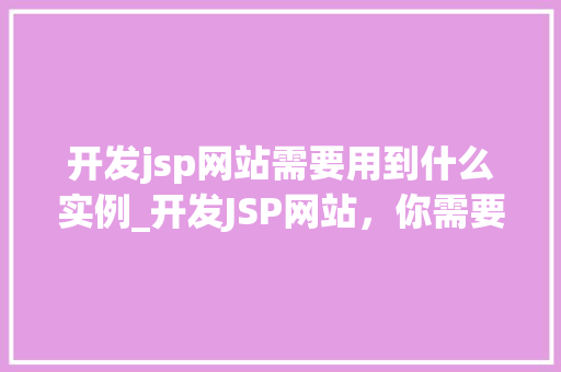 开发jsp网站需要用到什么实例_开发JSP网站，你需要知道这些实例