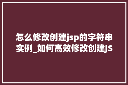 怎么修改创建jsp的字符串实例_如何高效修改创建JSP字符串实例一步步指导与方法