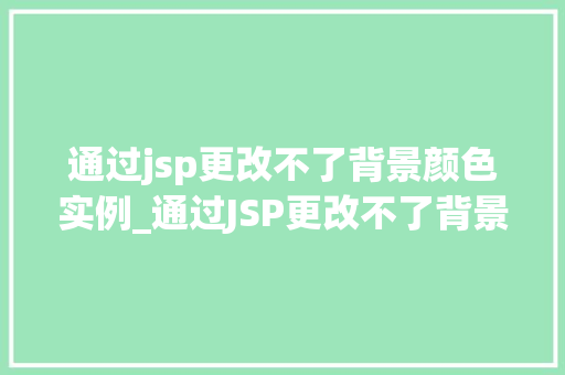 通过jsp更改不了背景颜色实例_通过JSP更改不了背景颜色实例问题排查与解决指南