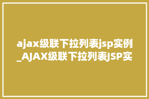 ajax级联下拉列表jsp实例_AJAX级联下拉列表JSP实例打造高效交互体验