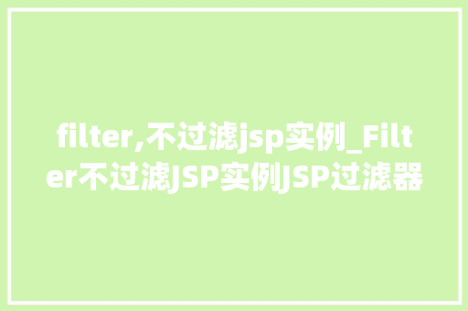 filter,不过滤jsp实例_Filter不过滤JSP实例JSP过滤器的奥秘 第1张 filter,不过滤jsp实例_Filter不过滤JSP实例JSP过滤器的奥秘 第1张