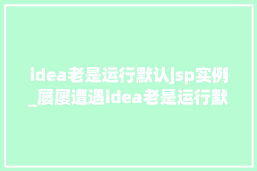 idea老是运行默认jsp实例_屡屡遭遇idea老是运行默认jsp实例解决方法，轻松摆脱烦恼