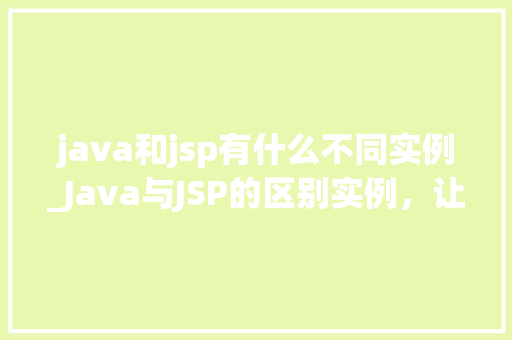 java和jsp有什么不同实例_Java与JSP的区别实例,让你轻松上手
