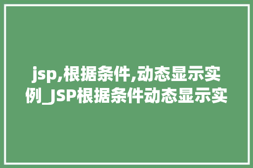 jsp,根据条件,动态显示实例_JSP根据条件动态显示实例实战与方法分享