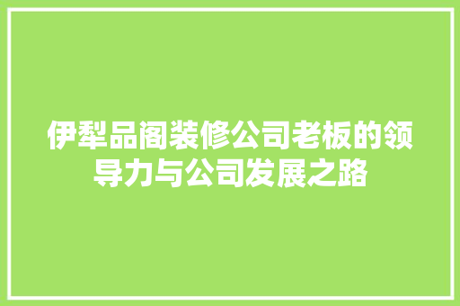 伊犁品阁装修公司老板的领导力与公司发展之路