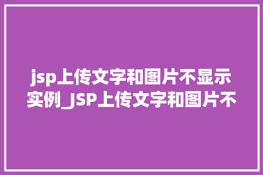 jsp上传文字和图片不显示实例_JSP上传文字和图片不显示实例排查与解决全攻略