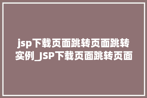 jsp下载页面跳转页面跳转实例_JSP下载页面跳转页面跳转实例详解实现高效的用户体验