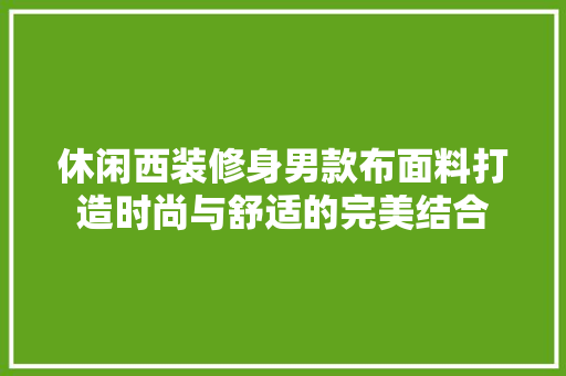 休闲西装修身男款布面料打造时尚与舒适的完美结合