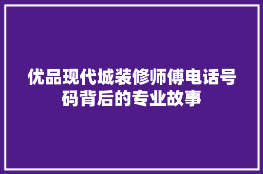 优品现代城装修师傅电话号码背后的专业故事