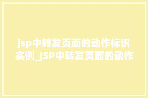 jsp中转发页面的动作标识实例_JSP中转发页面的动作标识实例详细与实操方法