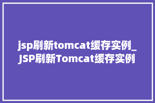 jsp刷新tomcat缓存实例_JSP刷新Tomcat缓存实例高效解决缓存问题，提升应用能