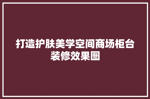 打造护肤美学空间商场柜台装修效果图