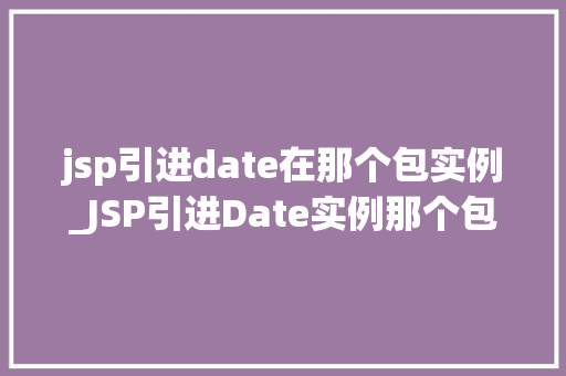jsp引进date在那个包实例_JSP引进Date实例那个包与具体用法全