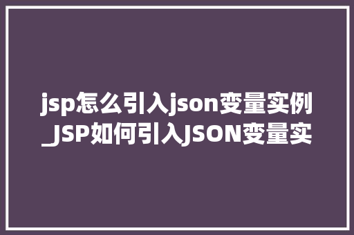 jsp怎么引入json变量实例_JSP如何引入JSON变量实例详细教程及实战例子