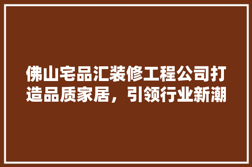 佛山宅品汇装修工程公司打造品质家居，引领行业新潮流