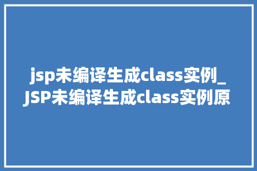 jsp未编译生成class实例_JSP未编译生成class实例原因分析及解决方法