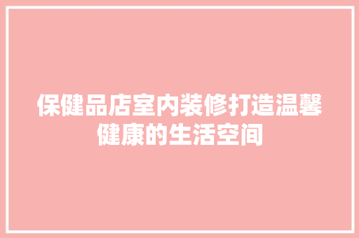 保健品店室内装修打造温馨健康的生活空间