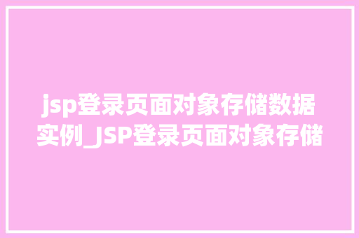 jsp登录页面对象存储数据实例_JSP登录页面对象存储数据实例详细与实战操作