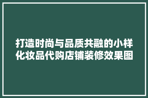 打造时尚与品质共融的小样化妆品代购店铺装修效果图