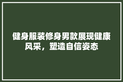 健身服装修身男款展现健康风采，塑造自信姿态
