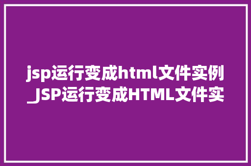 jsp运行变成html文件实例_JSP运行变成HTML文件实例详解从原理到方法