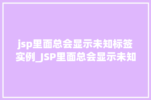 jsp里面总会显示未知标签实例_JSP里面总会显示未知标签实例原因及解决方法大