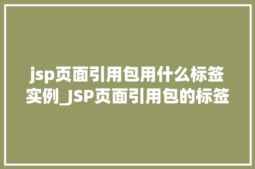 jsp页面引用包用什么标签实例_JSP页面引用包的标签实例那些你不可不知的细节