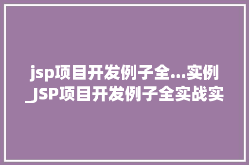 jsp项目开发例子全...实例_JSP项目开发例子全实战实例详解