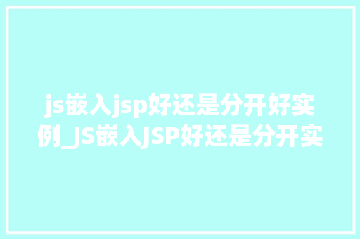 js嵌入jsp好还是分开好实例_JS嵌入JSP好还是分开实例与对比