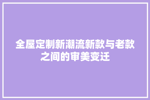 全屋定制新潮流新款与老款之间的审美变迁