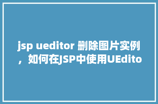 jsp ueditor 删除图片实例，如何在JSP中使用UEditor删除图片实例详解
