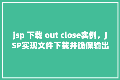 jsp 下载 out close实例，JSP实现文件下载并确保输出流关闭的示例