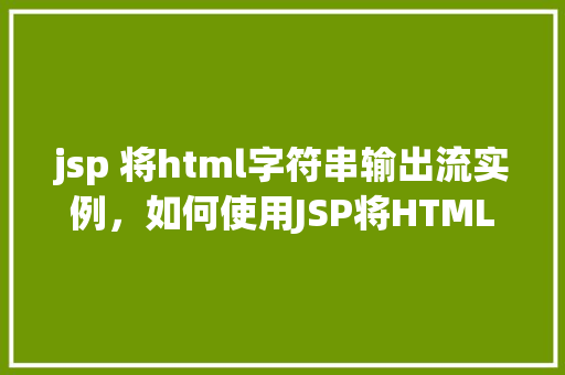 jsp 将html字符串输出流实例，如何使用JSP将HTML字符串输出到流实例