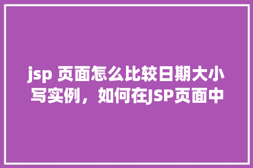 jsp 页面怎么比较日期大小写实例，如何在JSP页面中比较两个日期的大小并实例演示