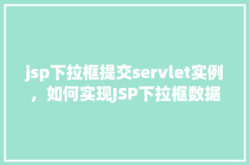 jsp下拉框提交servlet实例，如何实现JSP下拉框数据提交至Servlet实例