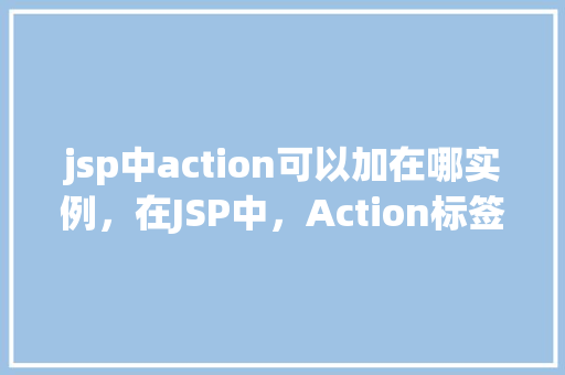 jsp中action可以加在哪实例，在JSP中，Action标签的正确放置实例介绍