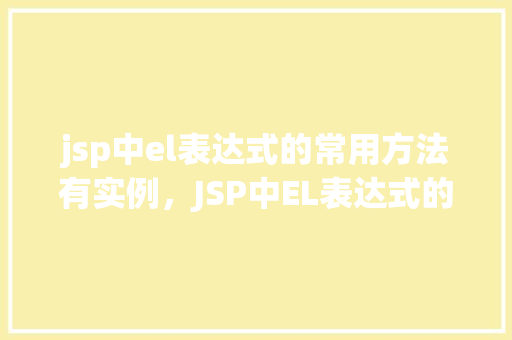 jsp中el表达式的常用方法有实例，JSP中EL表达式的常用方法及实例介绍