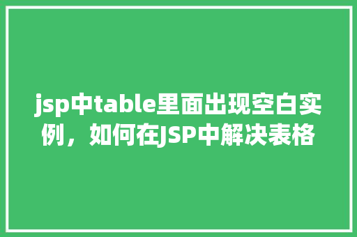 jsp中table里面出现空白实例,如何在JSP中解决表格内出现空白实例的问题