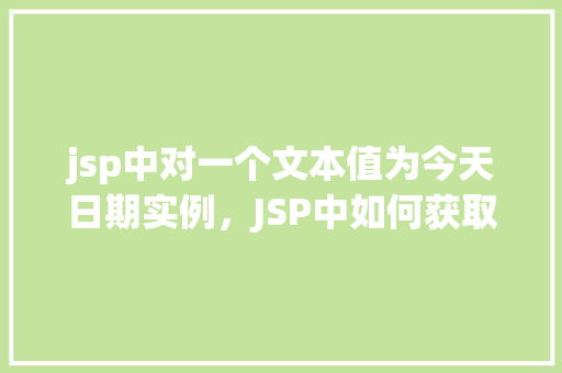 jsp中对一个文本值为今天日期实例,JSP中如何获取并显示今天的日期作为文本值