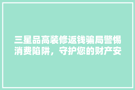 三星品高装修返钱骗局警惕消费陷阱，守护您的财产安全