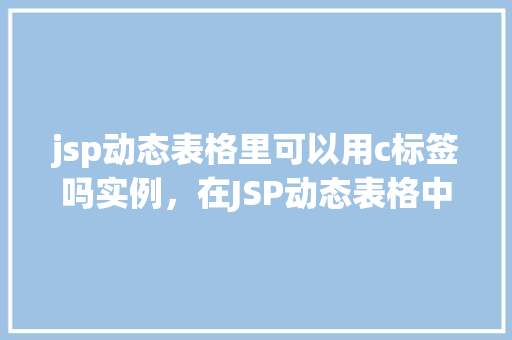 jsp动态表格里可以用c标签吗实例，在JSP动态表格中如何使用c：标签实例展示